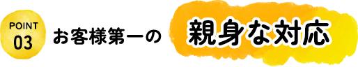 お客様第一の親身な対応